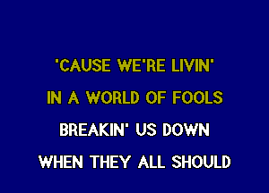 'CAUSE WE'RE LIVIN'

IN A WORLD OF FOOLS
BREAKIN' US DOWN
WHEN THEY ALL SHOULD