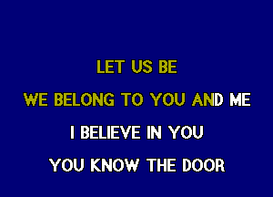 LET US BE

WE BELONG TO YOU AND ME
I BELIEVE IN YOU
YOU KNOW THE DOOR