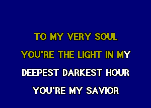 TO MY VERY SOUL

YOU'RE THE LIGHT IN MY
DEEPEST DARKEST HOUR
YOU'RE MY SAVIOR