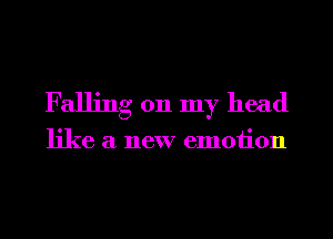 Falling 011 my head

like a new emotion