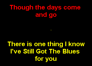 Though the days come
and go

There is one thing I know
I've Still Got The Blues
for you