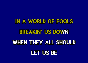 IN A WORLD OF FOOLS

BREAKIN' US DOWN
WHEN THEY ALL SHOULD
LET US BE