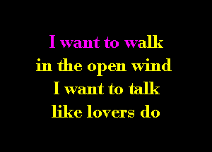 I want to walk
in the open wind
I want to talk
like lovers do

g