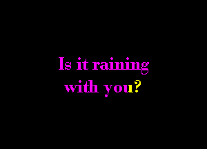 Is it raining

with you?