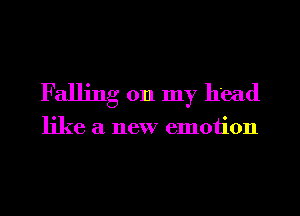 Falling 011 my head

like a new emotion