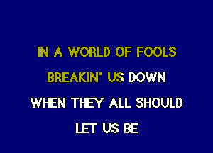 IN A WORLD OF FOOLS

BREAKIN' US DOWN
WHEN THEY ALL SHOULD
LET US BE