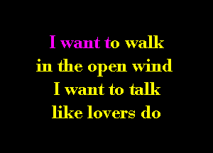 I want to walk
in the open wind
I want to talk
like lovers do

g