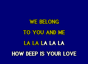 WE BELONG

TO YOU AND ME
LA LA LA LA LA
HOW DEEP IS YOUR LOVE