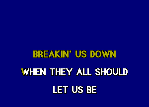 BREAKIN' US DOWN
WHEN THEY ALL SHOULD
LET US BE