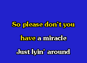 So please don't you

have a miracle

Just lyin' around