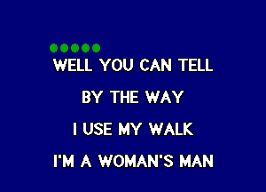 WELL YOU CAN TELL

BY THE WAY
I USE MY WALK
I'M A WOMAN'S MAN
