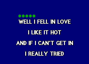 WELL I FELL IN LOVE

I LIKE IT HOT
AND IF I CAN'T GET IN
I REALLY TRIED
