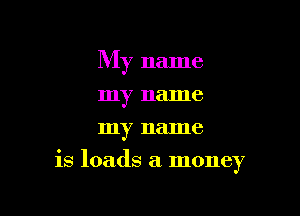 My name

my name
my name
is loads a money