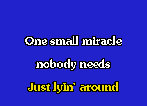 One small miracle

nobody needs

Just lyin' around