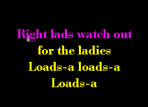 Right lads watch out
for the ladies

Loads-a loadS-a
Loads - a