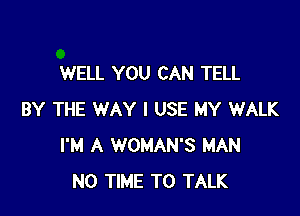 WELL YOU CAN TELL

BY THE WAY I USE MY WALK
I'M A WOMAN'S MAN
N0 TIME TO TALK