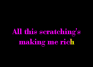 All this scratching's
making me rich