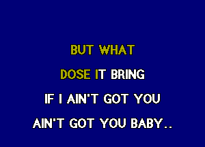 BUT WHAT

DOSE IT BRING
IF I AIN'T GOT YOU
AIN'T GOT YOU BABY..