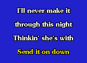 I'll never make it
1hrough this night
Thinkin' she's with

Send it on down I