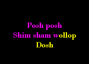 Posh posh

Shim sham Wollop
Dosh