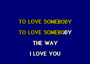 TO LOVE SOMEBODY

TO LOVE SOMEBODY
THE WAY
I LOVE YOU