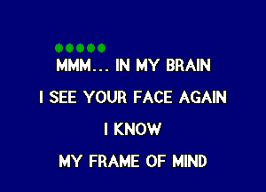 MMM... IN MY BRAIN

I SEE YOUR FACE AGAIN
I KNOW
MY FRAME OF MIND