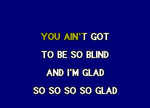 YOU AIN'T GOT

TO BE SO BLIND
AND I'M GLAD
SO SO SO SO GLAD