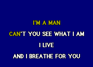 I'M A MAN

CAN'T YOU SEE WHAT I AM
I LIVE
AND I BREATHE FOR YOU