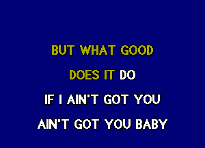 BUT WHAT GOOD

DOES IT DO
IF I AIN'T GOT YOU
AIN'T GOT YOU BABY