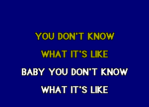 YOU DON'T KNOW

WHAT IT'S LIKE
BABY YOU DON'T KNOW
WHAT IT'S LIKE