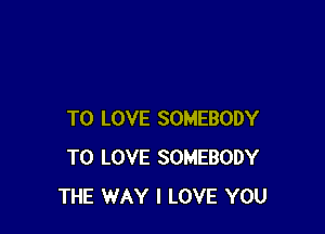 TO LOVE SOMEBODY
TO LOVE SOMEBODY
THE WAY I LOVE YOU