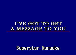 PVE GOT TO GET
A MESSAGE TO YOU

Superstar Karaoke