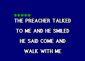 THE PREACHER TALKED

TO ME AND HE SMILED
HE SAID COME AND
WALK WITH ME