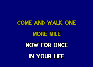 COME AND WALK ONE

MORE MILE
NOW FOR ONCE
IN YOUR LIFE