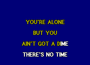 YOU'RE ALONE

BUT YOU
AIN'T GOT A DIME
THERE'S N0 TIME