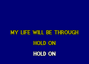 MY LIFE WILL BE THROUGH
HOLD 0N
HOLD 0N