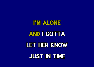 I'M ALONE

AND I GOTTA
LET HER KNOW
JUST IN TIME