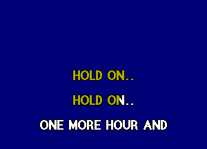 HOLD 0N..
HOLD 0N..
ONE MORE HOUR AND