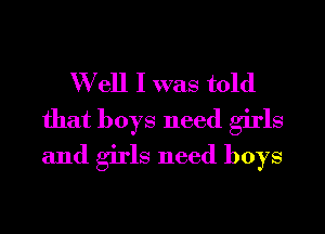 W ell I was told

that boys need girls
and girls need boys