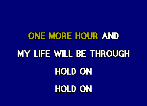 ONE MORE HOUR AND

MY LIFE WILL BE THROUGH
HOLD 0N
HOLD 0N