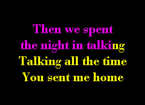 Then we spent
the night in talking
Talking all the time

You sent me home
