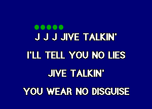 J J J JIVE TALKIN'

I'LL TELL YOU N0 LIES
JIVE TALKIN'
YOU WEAR N0 DISGUISE