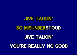 JIVE TALKIN'

SO MISUNDERSTOOD
JIVE TALKIN'
YOU'RE REALLY NO GOOD