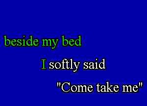 beside my bed

I softly said

Come take me