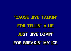'CAUSE JIVE TALKIN'

FOR TELLIN' A LIE
JUST JIVE LOVIN'
FOR BREAKIN' MY ICE