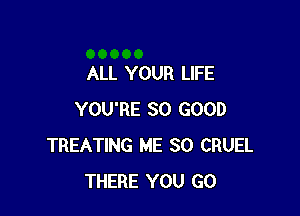 ALL YOUR LIFE

YOU'RE SO GOOD
TREATING ME SO CRUEL
THERE YOU GO