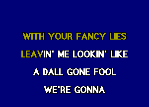 WITH YOUR FANCY LIES

LEAVIN' ME LOOKIN' LIKE
A DALL GONE FOOL
WE'RE GONNA