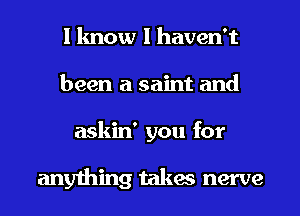 I know I haven't
been a saint and
askin' you for

anything takes nerve