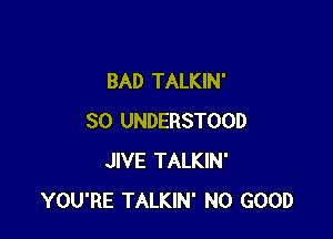 BAD TALKIN'

SO UNDERSTOOD
JIVE TALKIN'
YOU'RE TALKIN' NO GOOD