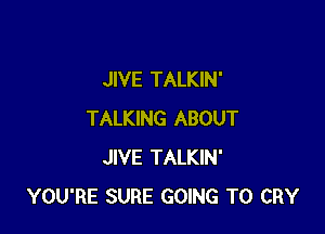 JIVE TALKIN'

TALKING ABOUT
JIVE TALKIN'
YOU'RE SURE GOING TO CRY